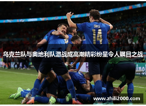 乌克兰队与奥地利队激战成高潮精彩纷呈令人瞩目之战