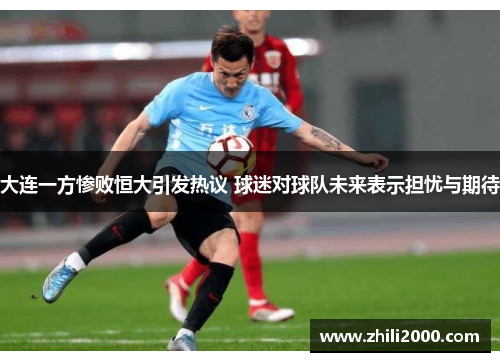 大连一方惨败恒大引发热议 球迷对球队未来表示担忧与期待