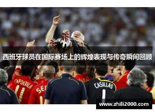 西班牙球员在国际赛场上的辉煌表现与传奇瞬间回顾