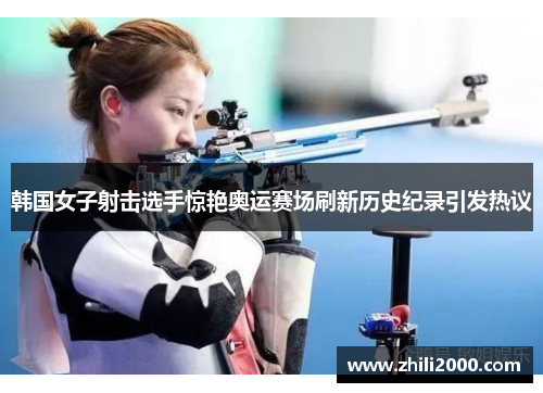 韩国女子射击选手惊艳奥运赛场刷新历史纪录引发热议