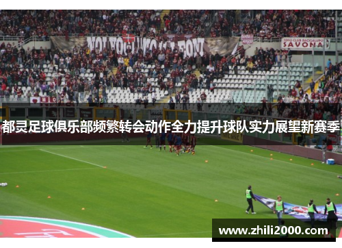 都灵足球俱乐部频繁转会动作全力提升球队实力展望新赛季